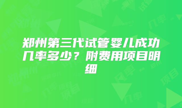 郑州第三代试管婴儿成功几率多少？附费用项目明细