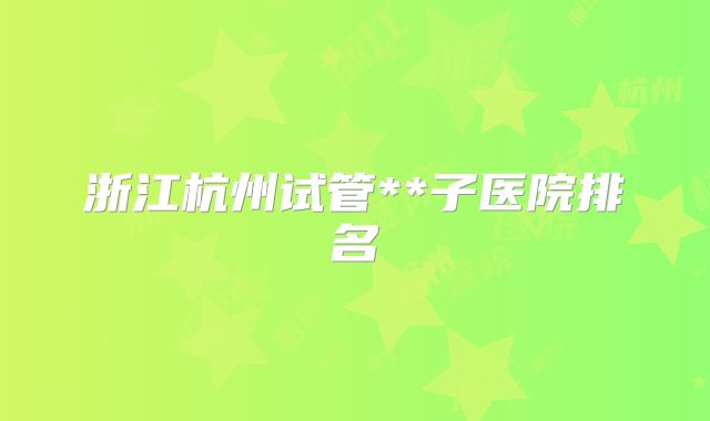 浙江杭州试管**子医院排名