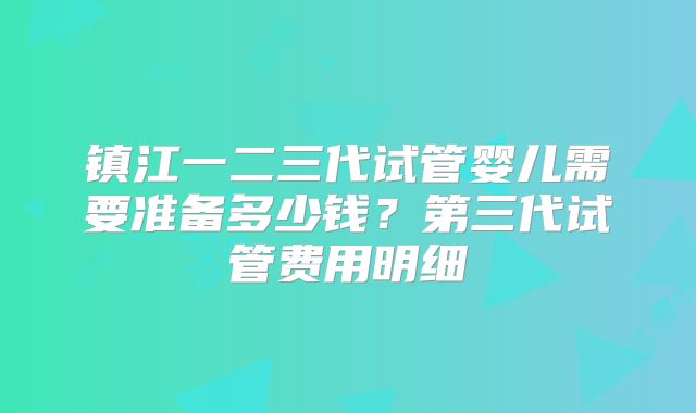 镇江一二三代试管婴儿需要准备多少钱？第三代试管费用明细