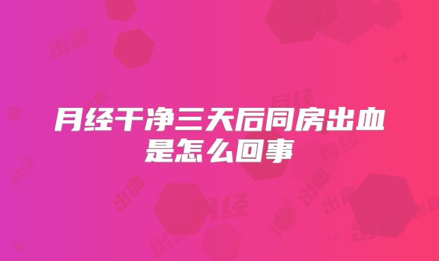 月经干净三天后同房出血是怎么回事