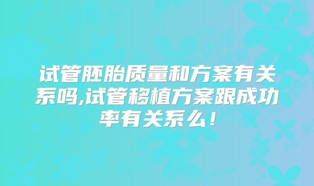 试管胚胎质量和方案有关系吗,试管移植方案跟成功率有关系么！