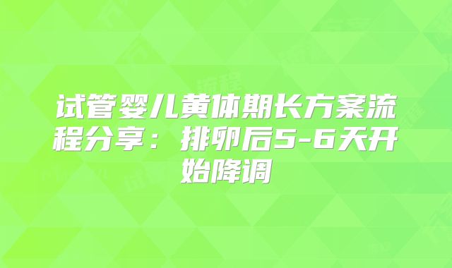 试管婴儿黄体期长方案流程分享：排卵后5-6天开始降调
