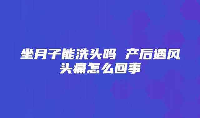 坐月子能洗头吗 产后遇风头痛怎么回事