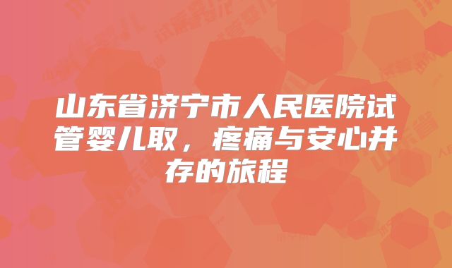 山东省济宁市人民医院试管婴儿取，疼痛与安心并存的旅程