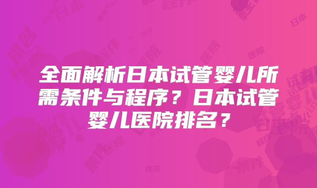 全面解析日本试管婴儿所需条件与程序？日本试管婴儿医院排名？