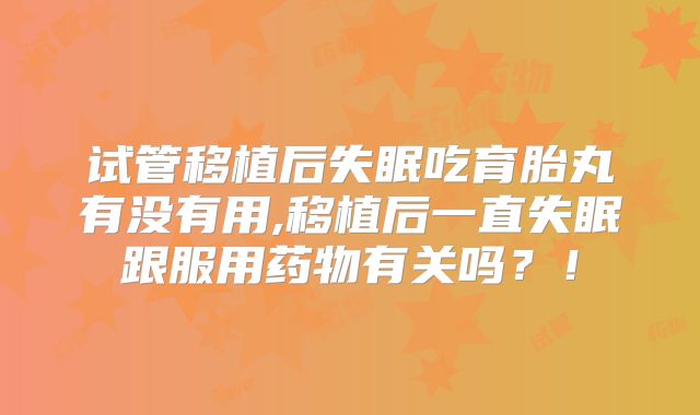 试管移植后失眠吃育胎丸有没有用,移植后一直失眠跟服用药物有关吗？！