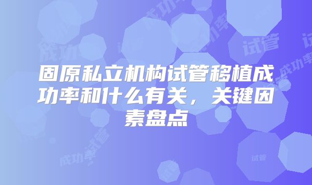 固原私立机构试管移植成功率和什么有关,关键因素盘点