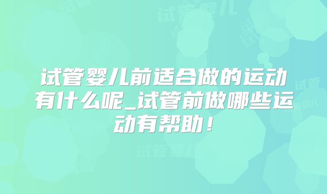 试管婴儿前适合做的运动有什么呢_试管前做哪些运动有帮助！