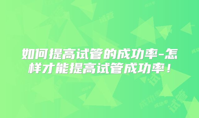 如何提高试管的成功率-怎样才能提高试管成功率!