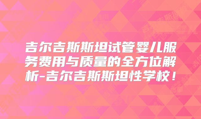 吉尔吉斯斯坦试管婴儿服务费用与质量的全方位解析-吉尔吉斯斯坦性学校！