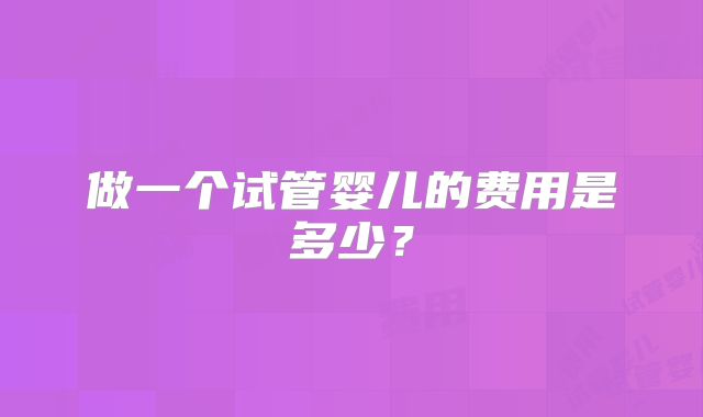 做一个试管婴儿的费用是多少？