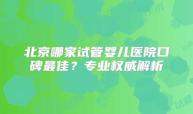 北京哪家试管婴儿医院口碑最佳？专业权威解析