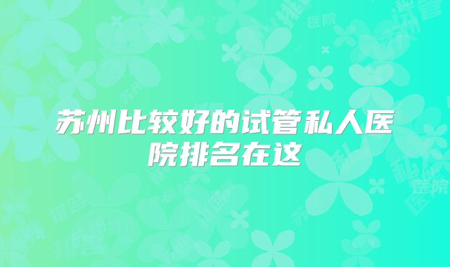 苏州比较好的试管私人医院排名在这