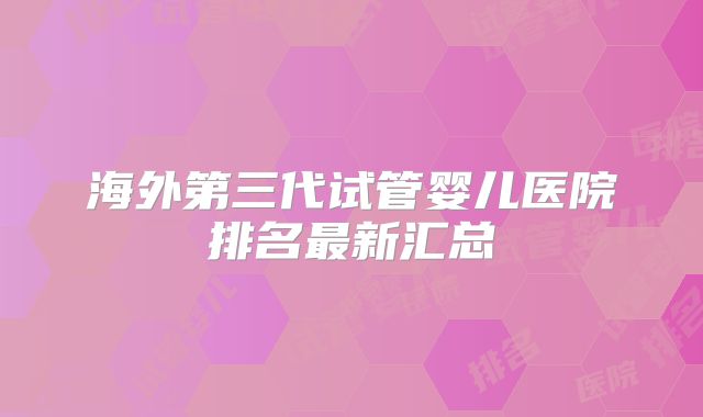 海外第三代试管婴儿医院排名最新汇总