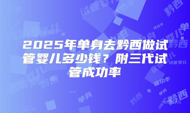 2025年单身去黔西做试管婴儿多少钱？附三代试管成功率