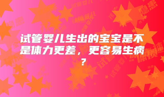 试管婴儿生出的宝宝是不是体力更差,更容易生病?