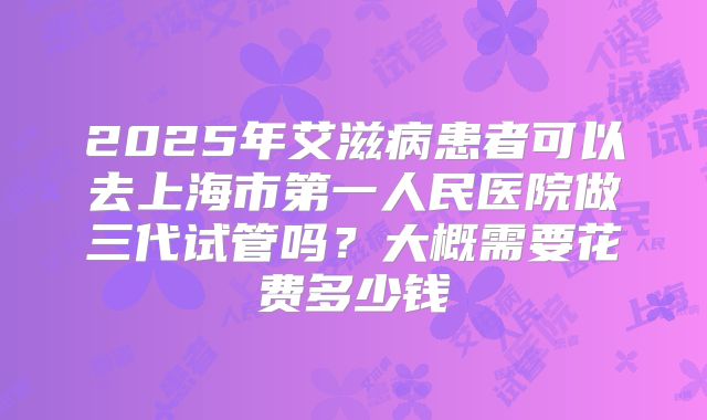2025年艾滋病患者可以去上海市第一人民医院做三代试管吗？大概需要花费多少钱