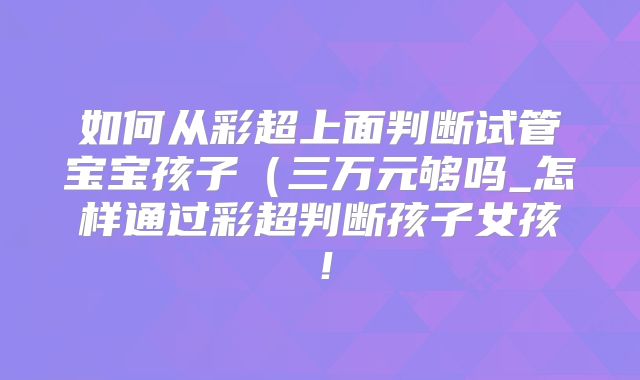 如何从彩超上面判断试管宝宝孩子（三万元够吗_怎样通过彩超判断孩子女孩！