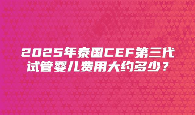 2025年泰国CEF第三代试管婴儿费用大约多少？