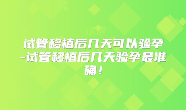 试管移植后几天可以验孕-试管移植后几天验孕最准确!