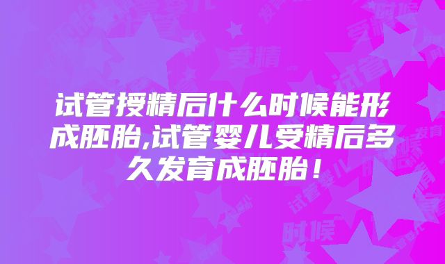 试管授精后什么时候能形成胚胎,试管婴儿受精后多久发育成胚胎！