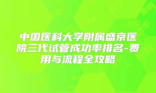 中国医科大学附属盛京医院三代试管成功率排名-费用与流程全攻略