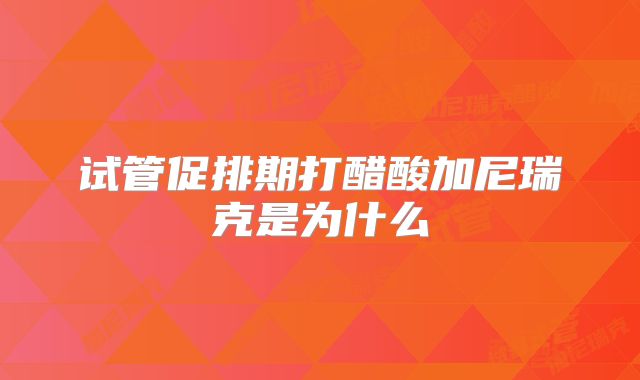 试管促排期打醋酸加尼瑞克是为什么
