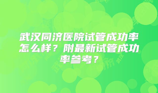 武汉同济医院试管成功率怎么样？附最新试管成功率参考？