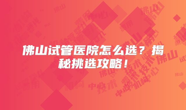 佛山试管医院怎么选?揭秘挑选攻略!