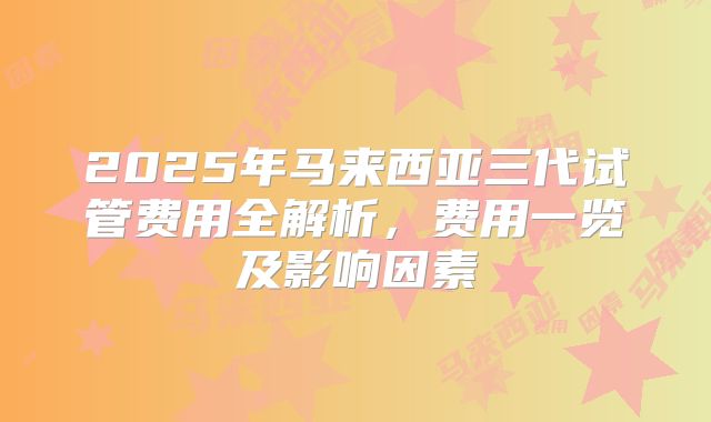 2025年马来西亚三代试管费用全解析，费用一览及影响因素
