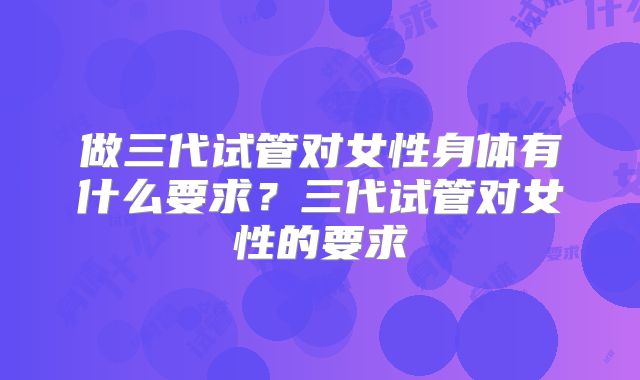做三代试管对女性身体有什么要求?三代试管对女性的要求