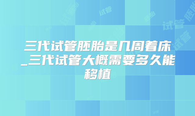 三代试管胚胎是几周着床_三代试管大概需要多久能移植