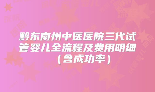 黔东南州中医医院三代试管婴儿全流程及费用明细（含成功率）