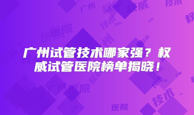 广州试管技术哪家强？权威试管医院榜单揭晓！