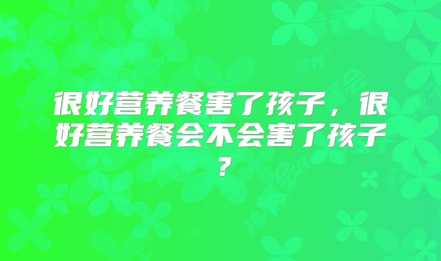 很好营养餐害了孩子,很好营养餐会不会害了孩子?