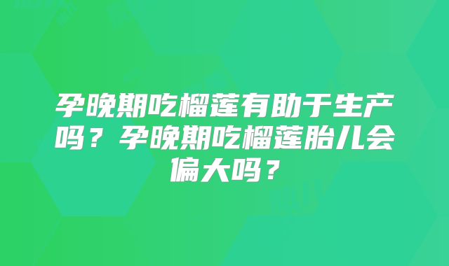 孕晚期吃榴莲有助于生产吗?孕晚期吃榴莲胎儿会偏大吗?