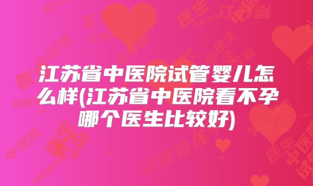 江苏省中医院试管婴儿怎么样(江苏省中医院看不孕哪个医生比较好)