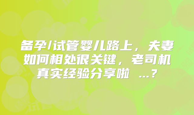 备孕/试管婴儿路上,夫妻如何相处很关键,老司机真实经验分享啦 ...?