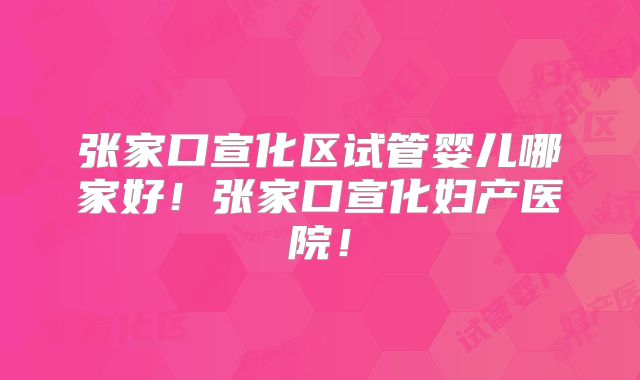 张家口宣化区试管婴儿哪家好！张家口宣化妇产医院！