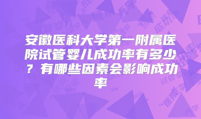 安徽医科大学第一附属医院试管婴儿成功率有多少?有哪些因素会影响成功率