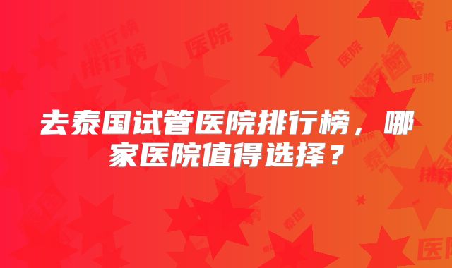去泰国试管医院排行榜，哪家医院值得选择？
