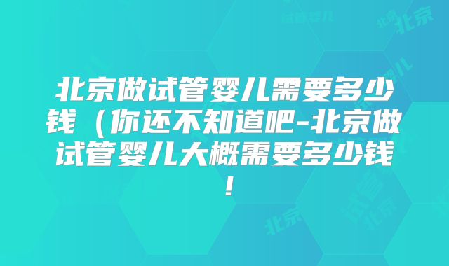 北京做试管婴儿需要多少钱（你还不知道吧-北京做试管婴儿大概需要多少钱！