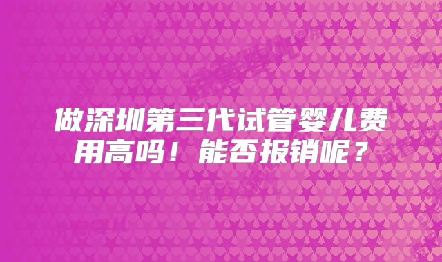 做深圳第三代试管婴儿费用高吗！能否报销呢？