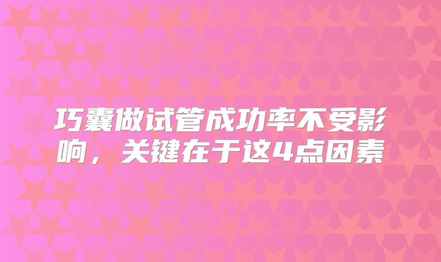 巧囊做试管成功率不受影响,关键在于这4点因素