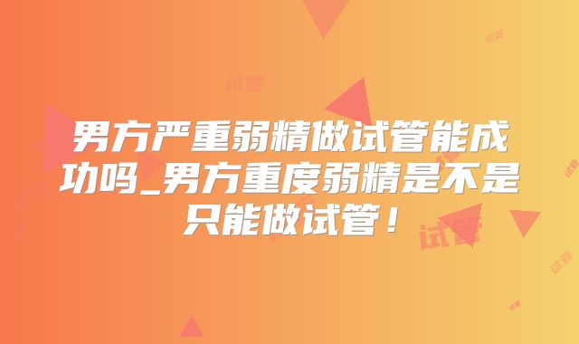 男方严重弱精做试管能成功吗_男方重度弱精是不是只能做试管！
