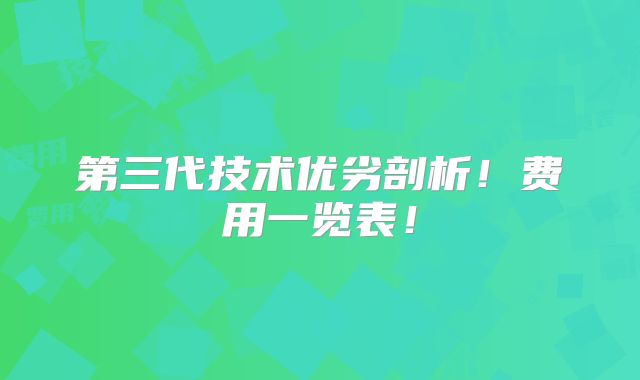 第三代技术优劣剖析!费用一览表!