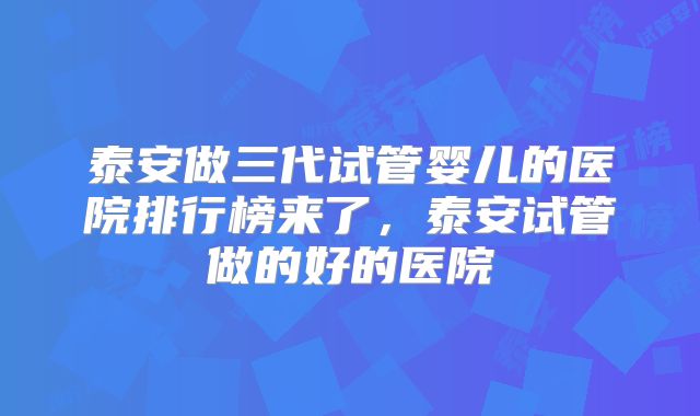 泰安做三代试管婴儿的医院排行榜来了,泰安试管做的好的医院