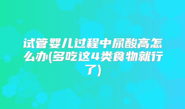 试管婴儿过程中尿酸高怎么办(多吃这4类食物就行了)