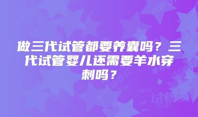 做三代试管都要养囊吗?三代试管婴儿还需要羊水穿刺吗?