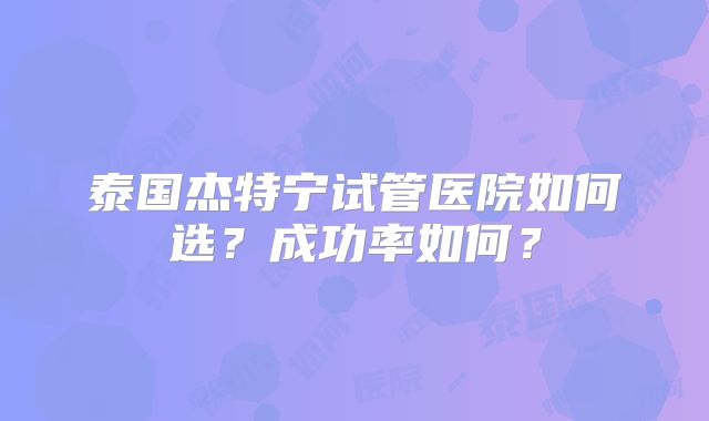 泰国杰特宁试管医院如何选？成功率如何？